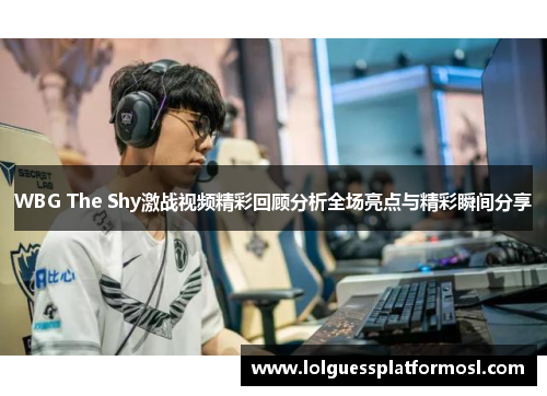 WBG The Shy激战视频精彩回顾分析全场亮点与精彩瞬间分享